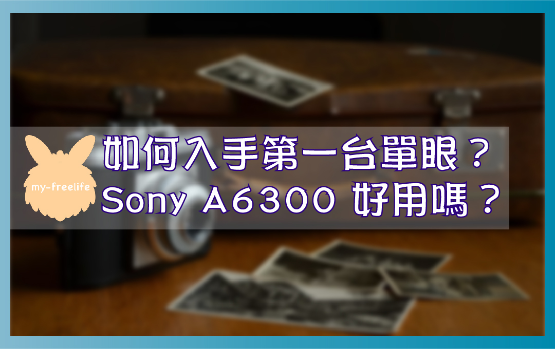 如何入手第一台單眼？Sony A6300 好用嗎？